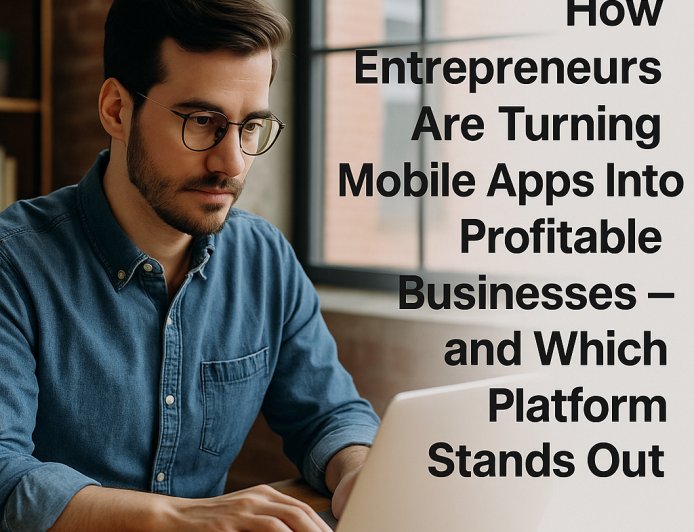 How Entrepreneurs Are Turning Mobile Apps Into Profitable Businesses — and Which Platform Stands Out
